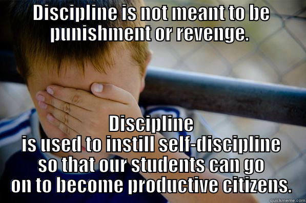 DISCIPLINE IS NOT MEANT TO BE PUNISHMENT OR REVENGE.  DISCIPLINE IS USED TO INSTILL SELF-DISCIPLINE SO THAT OUR STUDENTS CAN GO ON TO BECOME PRODUCTIVE CITIZENS. Confession kid