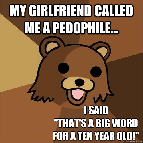 My girlfriend called me a pedophile... i said 
