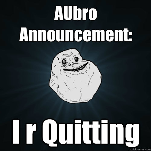 AUbro Announcement: I r Quitting  Forever Alone