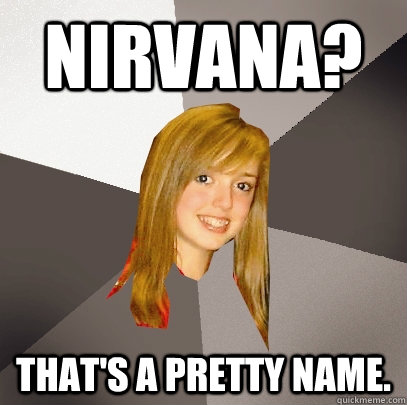 Nirvana? That's a pretty name.  Musically Oblivious 8th Grader