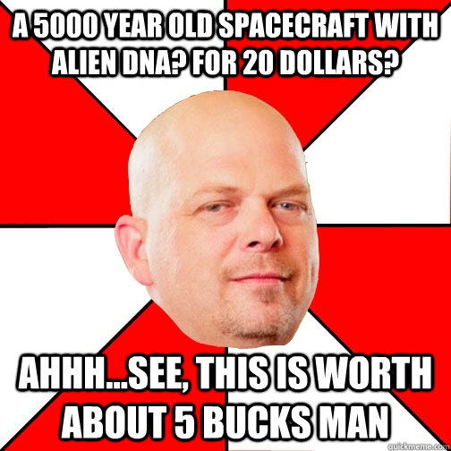 a 5000 year old spacecraft with alien dna? for 20 dollars? ahhh...see, this is worth about 5 bucks man  - a 5000 year old spacecraft with alien dna? for 20 dollars? ahhh...see, this is worth about 5 bucks man   Pawn Star