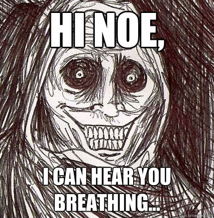 Hi Noe,  I can hear you breathing...  Horrifying Houseguest