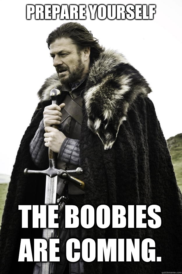 Prepare yourself The boobies are coming.  Winter is coming