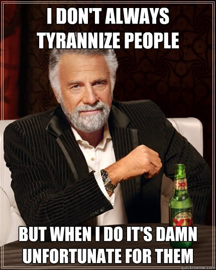 I don't always tyrannize people but when I do it's damn unfortunate for them  The Most Interesting Man In The World