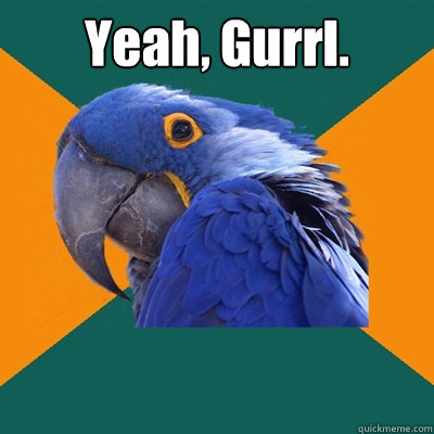 Yeah, Gurrl. - Yeah, Gurrl.  Paranoid Parrot