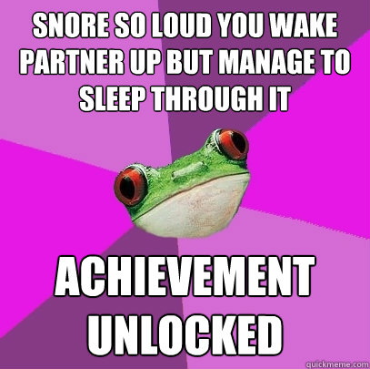 Snore so loud you wake partner up but manage to sleep through it Achievement unlocked  Foul Bachelorette Frog