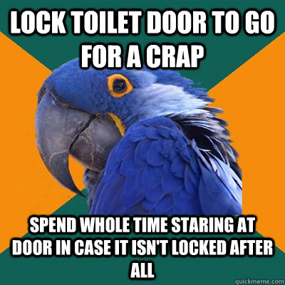 lock toilet door to go for a crap spend whole time staring at door in case it isn't locked after all - lock toilet door to go for a crap spend whole time staring at door in case it isn't locked after all  Paranoid Parrot