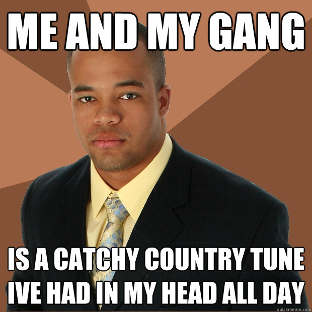 Me and my gang is a catchy country tune ive had in my head all day  Successful Black Man