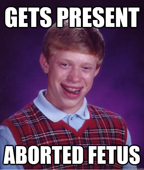 Gets present  aborted fetus  Bad Luck Brian