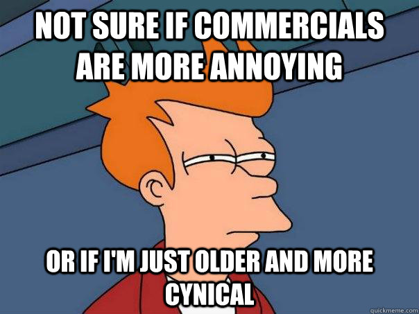 Not sure if commercials are more annoying or if I'm just older and more cynical   Futurama Fry