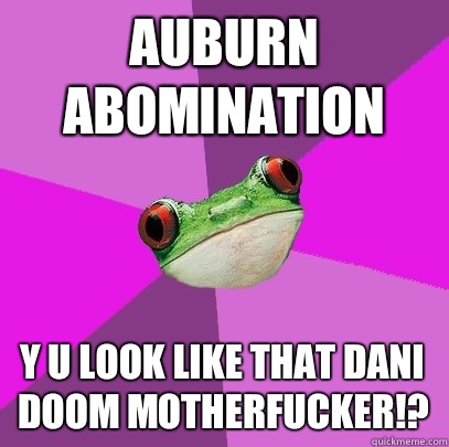 Auburn Abomination Y u look like that Dani Doom motherfucker!? - Auburn Abomination Y u look like that Dani Doom motherfucker!?  Foul Bachelorette Frog