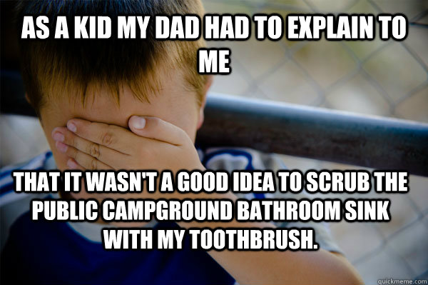 As a kid my dad had to explain to me That it wasn't a good idea to scrub the public campground bathroom sink with my toothbrush.  Confession kid