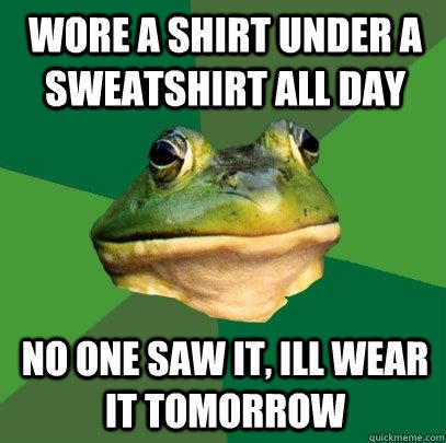 wore a shirt under a sweatshirt all day no one saw it, ill wear it tomorrow  