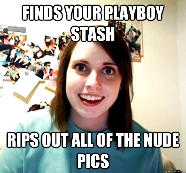 Finds your playboy stash rips out all of the nude pics - Finds your playboy stash rips out all of the nude pics  Overly Attached Girlfriend