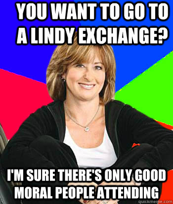 you want to go to a lindy exchange? I'm sure there's only good moral people attending - you want to go to a lindy exchange? I'm sure there's only good moral people attending  Sheltering Suburban Mom