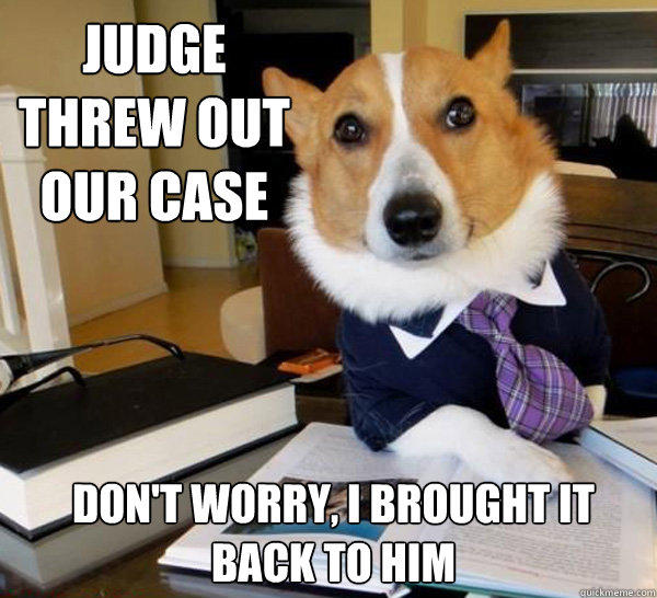 Judge threw out our case don't worry, I brought it back to him  