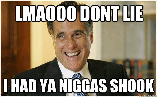 lmaooo dont lie  i had ya niggas shook   Mitt Romney