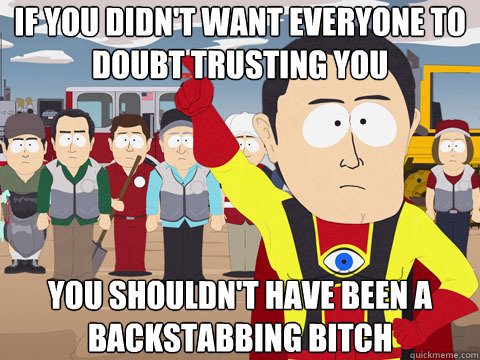 If you didn't want everyone to doubt trusting you you shouldn't have been a backstabbing bitch  Captain Hindsight