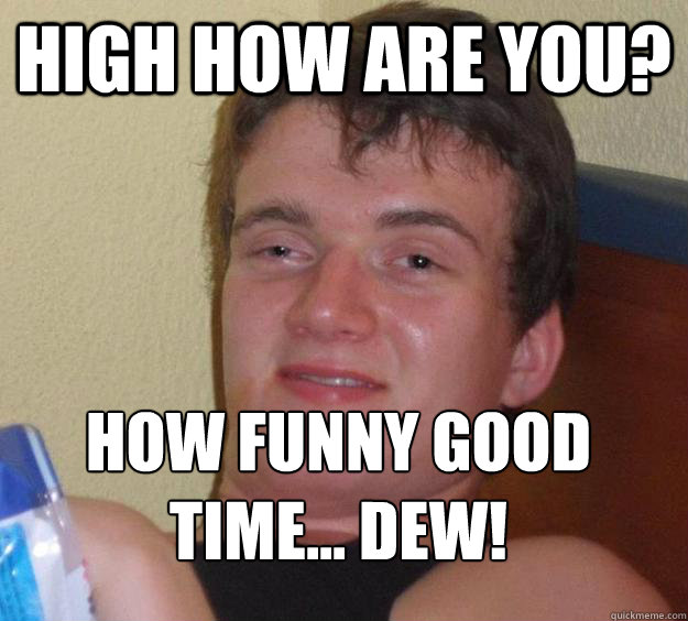 High how are you? How funny good time... DEW!
  10 Guy