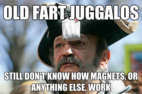 old fart juggalos still don't know how magnets, or anything else, work  Tea Party Ted