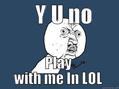 Y U No Play With Me In LOL -     Y U NO  PLAY WITH ME IN LOL Y U No