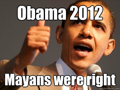 Obama 2012 Mayans were right  