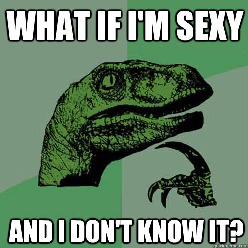 what if i'm sexy and i don't know it? - what if i'm sexy and i don't know it?  Philosoraptor