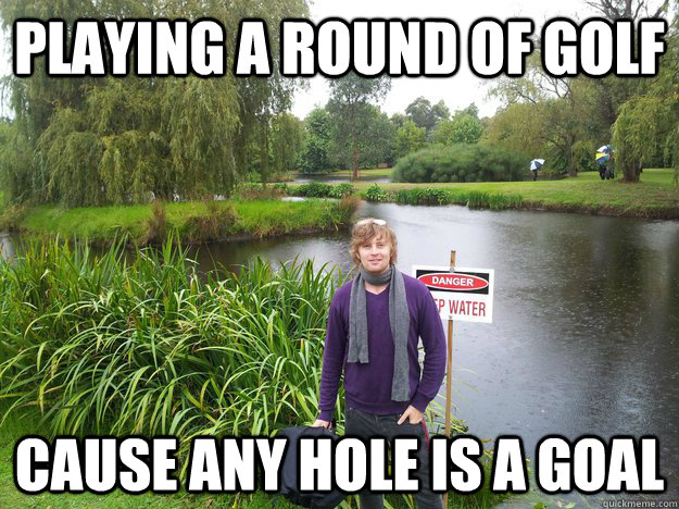 playing a round of golf cause any hole is a goal - playing a round of golf cause any hole is a goal  danny1