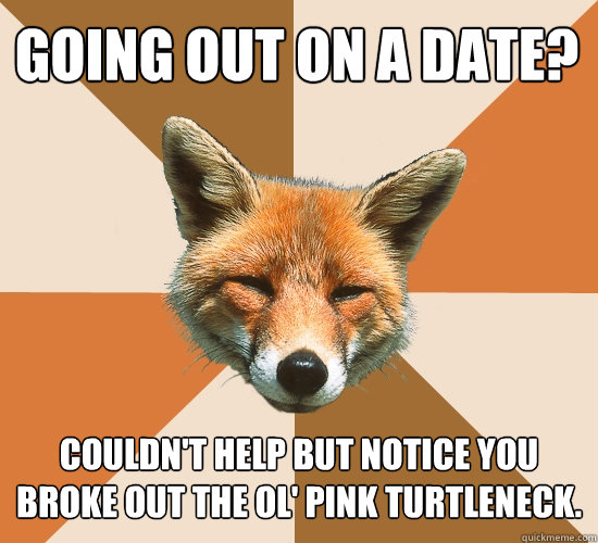 going out on a date? couldn't help but notice you broke out the ol' pink turtleneck.  Condescending Fox