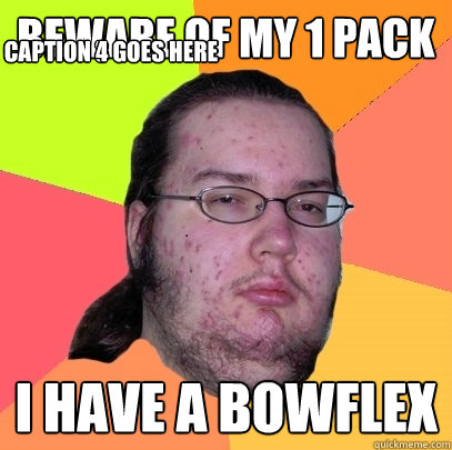 beware of my 1 pack I have a bowflex Caption 3 goes here Caption 4 goes here - beware of my 1 pack I have a bowflex Caption 3 goes here Caption 4 goes here  Butthurt Dweller