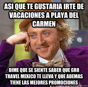 Asi que te gustaria irte de vacaciones a PLAYA DEL CARMEN DIME QUE SE SIENTE SABER QUE GR8 TRAVEL MEXICO TE LLEVA Y QUE ADEMAS TIENE LAS MEJORES PROMOCIONES - Asi que te gustaria irte de vacaciones a PLAYA DEL CARMEN DIME QUE SE SIENTE SABER QUE GR8 TRAVEL MEXICO TE LLEVA Y QUE ADEMAS TIENE LAS MEJORES PROMOCIONES  Condescending Wonka