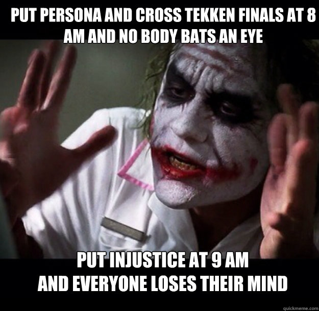 Put Persona and Cross Tekken finals at 8 AM and no body bats an eye Put Injustice at 9 AM
and everyone loses their mind  joker