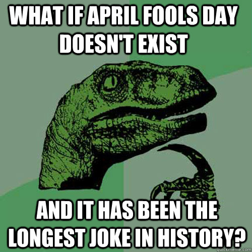 What if April fools day doesn't exist  and it has been the longest joke in history?  Philosoraptor