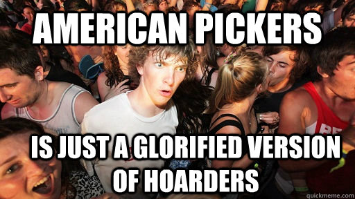 American pickers is just a glorified version of hoarders - American pickers is just a glorified version of hoarders  Sudden Clarity Clarence