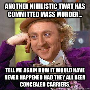 Another Nihilistic twat has committed mass murder... tell me again how it would have never happened had they all been concealed carriers.  Condescending Wonka