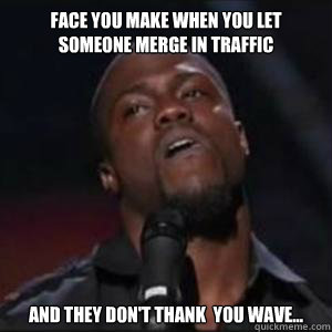 Face you make when you let someone merge in traffic And they don't thank  you wave... - Face you make when you let someone merge in traffic And they don't thank  you wave...  Kevin Hart