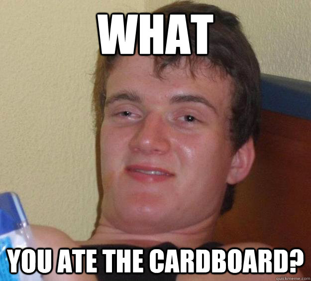 What You ate the cardboard?  10 Guy