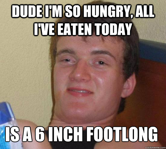 dude i'm so hungry, all i've eaten today is a 6 inch footlong  10 Guy