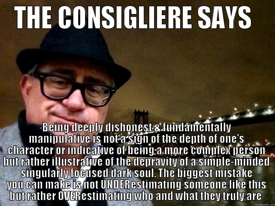 THE CONSIGLIERE SAYS  BEING DEEPLY DISHONEST & FUNDAMENTALLY MANIPULATIVE IS NOT A SIGN OF THE DEPTH OF ONE’S CHARACTER OR INDICATIVE OF BEING A MORE COMPLEX PERSON BUT RATHER ILLUSTRATIVE OF THE DEPRAVITY OF A SIMPLE-MINDED SINGULARLY FOCUSED DARK SOUL. THE BIGGEST MISTAKE YO Misc