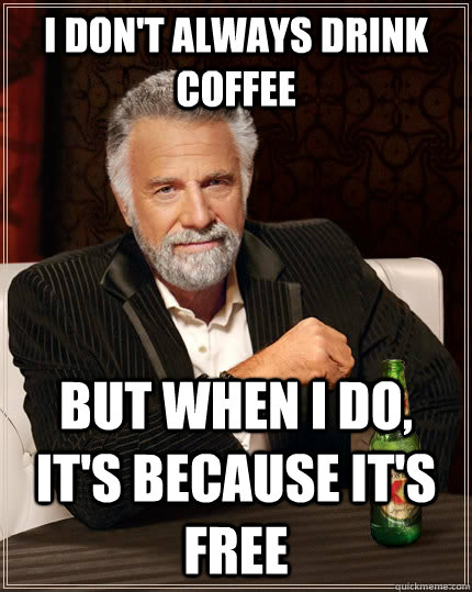 I don't always drink coffee but when i do, it's because it's free - I don't always drink coffee but when i do, it's because it's free  The Most Interesting Man In The World