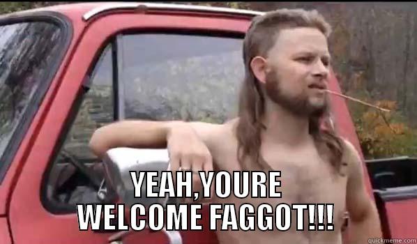  YEAH,YOURE WELCOME FAGGOT!!! Almost Politically Correct Redneck