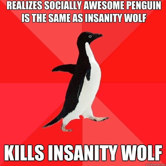 Realizes Socially Awesome Penguin is the same as insanity wolf kills insanity wolf  Socially Awesome Penguin