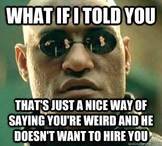 What if I told you that's just a nice way of saying you're weird and he doesn't want to hire you  What if I told you