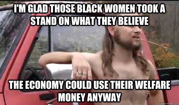 i'm glad those black women took a stand on what they believe the economy could use their welfare money anyway  Almost Politically Correct Redneck