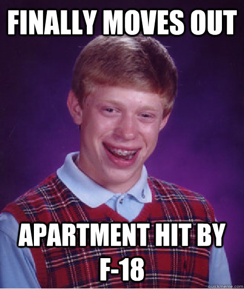 Finally moves out Apartment hit by f-18  Bad Luck Brian