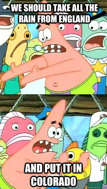 We should take all the rain from England And put it in Colorado   Patrick Star