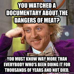 You watched a documentary about the dangers of meat? You must know way more than everybody who's been doing it for thousands of years and not died. - You watched a documentary about the dangers of meat? You must know way more than everybody who's been doing it for thousands of years and not died.  Condescending Wonka