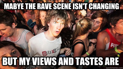 Mabye the rave scene isn't changing but my views and tastes are  Sudden Clarity Clarence