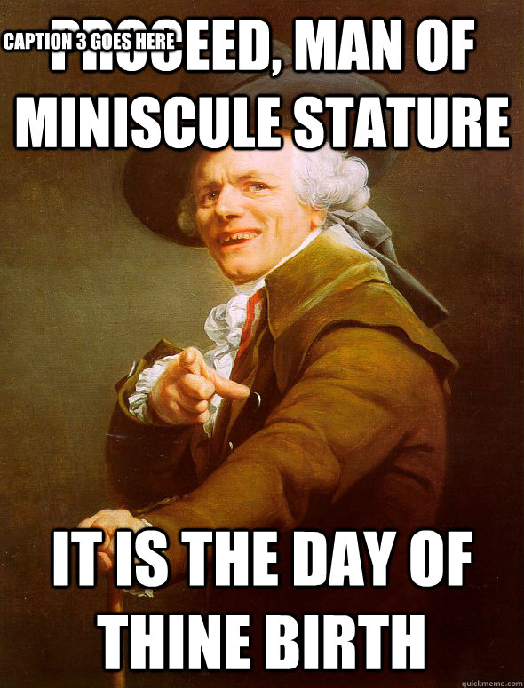 Proceed, man of miniscule stature it is the day of thine birth Caption 3 goes here  Joseph Ducreux