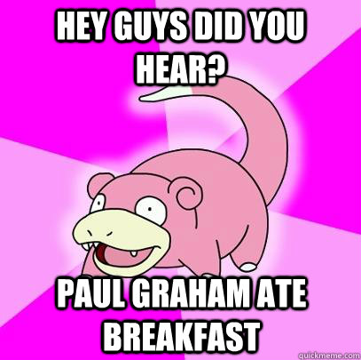 Hey guys did you hear? Paul Graham Ate breakfast  Slowpoke